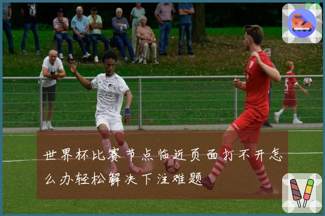 世界杯比赛节点临近页面打不开怎么办轻松解决下注难题