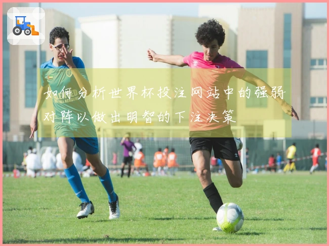 如何分析世界杯投注网站中的强弱对阵以做出明智的下注决策